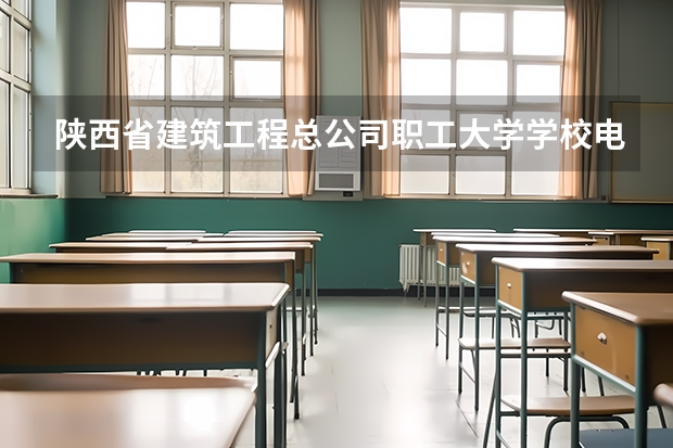 陕西省建筑工程总公司职工大学学校电话号码是多少 陕西省建筑工程总公司职工大学简介