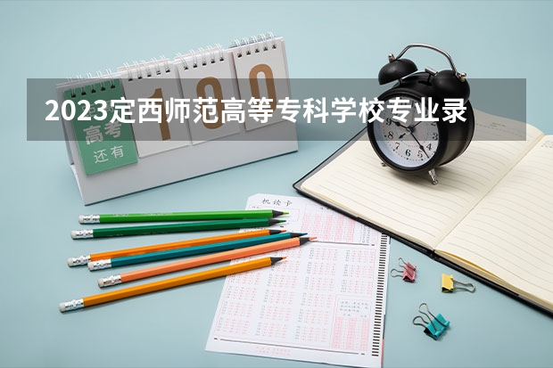 2023定西师范高等专科学校专业录取分数线 定西师范高等专科学校专业排名