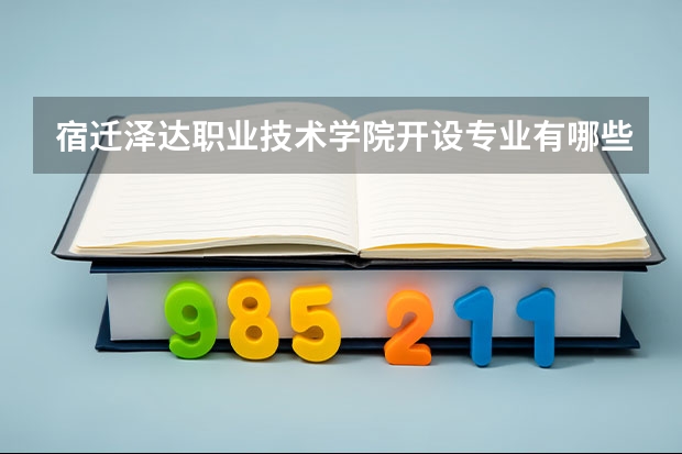 宿迁泽达职业技术学院开设专业有哪些 宿迁泽达职业技术学院王牌专业有什么