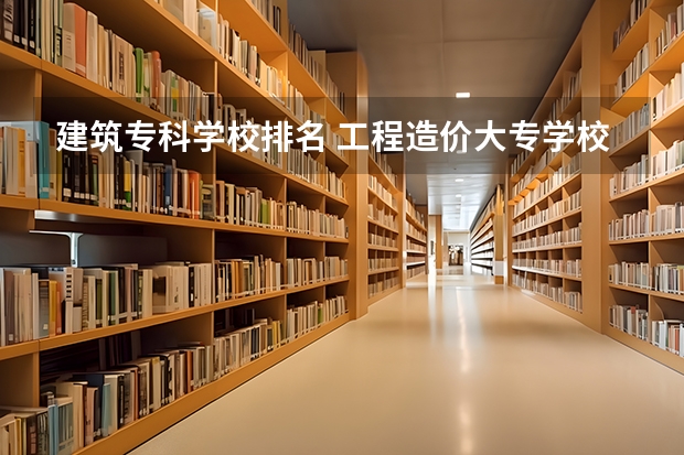 建筑专科学校排名 工程造价大专学校排名