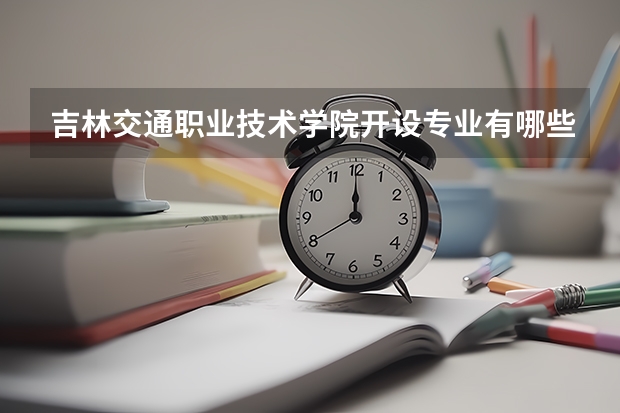 吉林交通职业技术学院开设专业有哪些 吉林交通职业技术学院王牌专业有什么