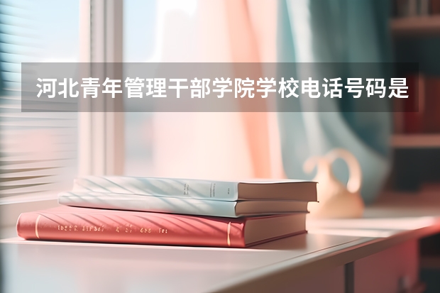 河北青年管理干部学院学校电话号码是多少 河北青年管理干部学院简介