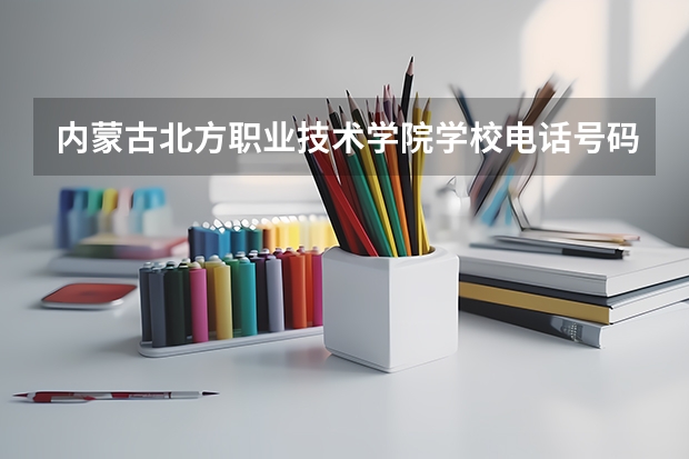 内蒙古北方职业技术学院学校电话号码是多少 内蒙古北方职业技术学院简介