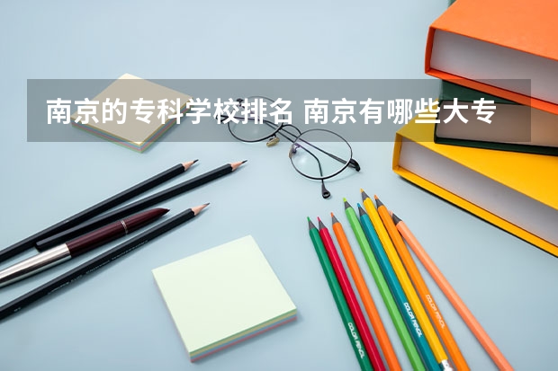 南京的专科学校排名 南京有哪些大专学校啊？