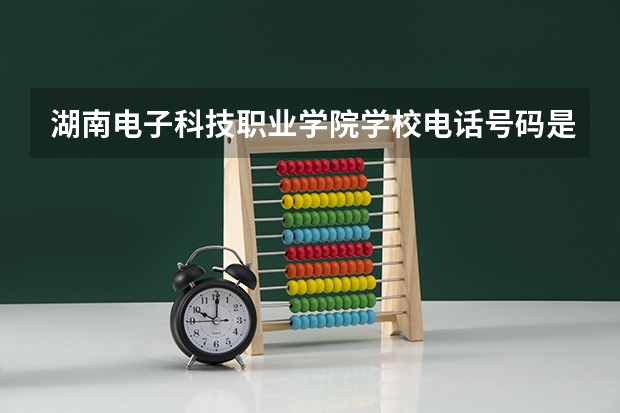 湖南电子科技职业学院学校电话号码是多少 湖南电子科技职业学院简介