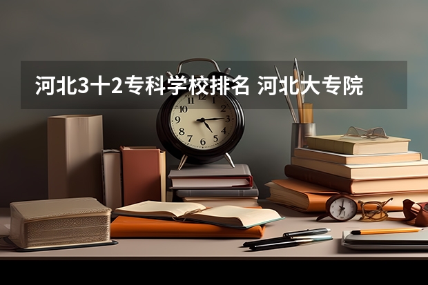 河北3十2专科学校排名 河北大专院校排名