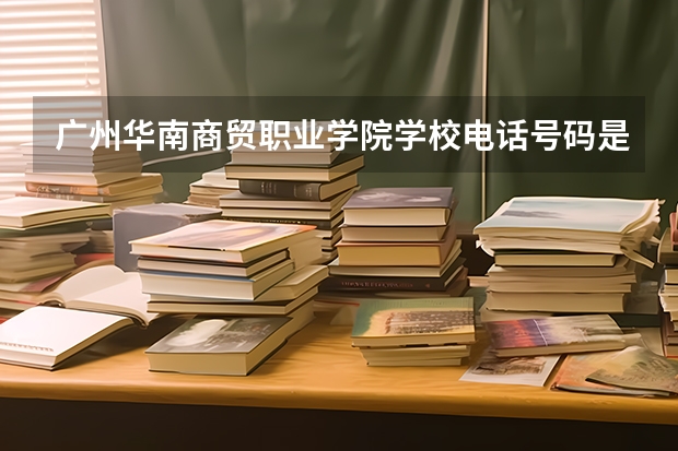 广州华南商贸职业学院学校电话号码是多少 广州华南商贸职业学院简介