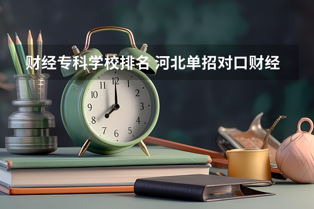 财经专科学校排名 河北单招对口财经类学校排名