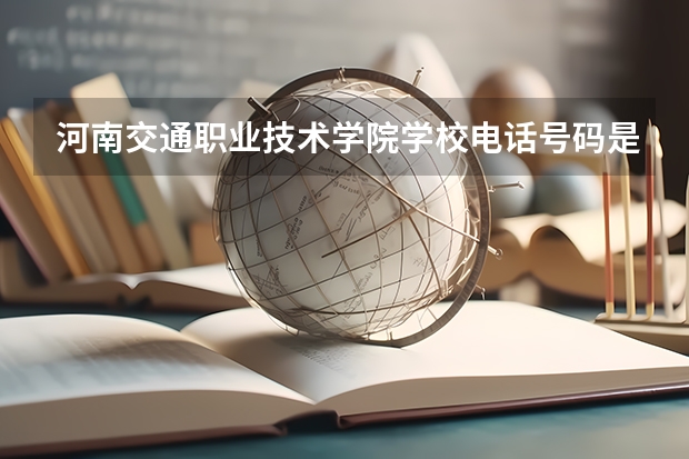 河南交通职业技术学院学校电话号码是多少 河南交通职业技术学院简介