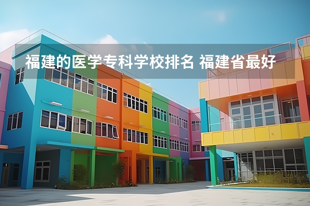 福建的医学专科学校排名 福建省最好的大专学校排名