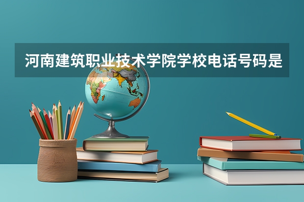 河南建筑职业技术学院学校电话号码是多少 河南建筑职业技术学院简介