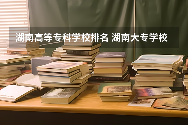 湖南高等专科学校排名 湖南大专学校排名