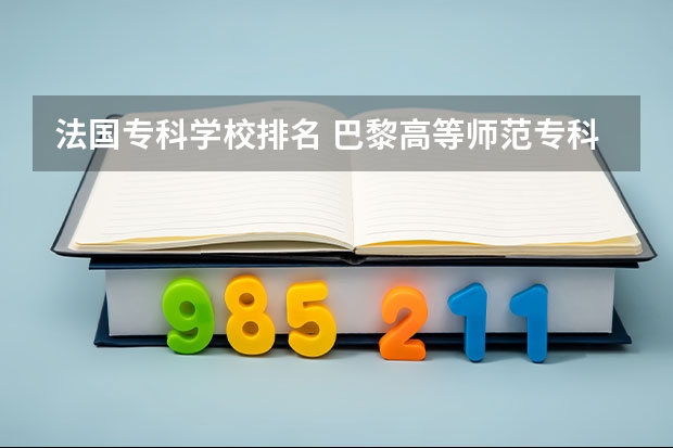 法国专科学校排名 巴黎高等师范专科学校与北京大学哪个实力更强