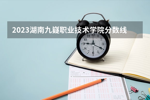 2023湖南九嶷职业技术学院分数线 历年湖南九嶷职业技术学院分数线