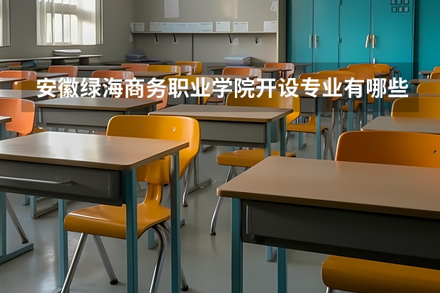 安徽绿海商务职业学院开设专业有哪些 安徽绿海商务职业学院王牌专业有什么