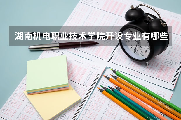 湖南机电职业技术学院开设专业有哪些 湖南机电职业技术学院王牌专业有什么