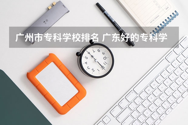 广州市专科学校排名 广东好的专科学校排名