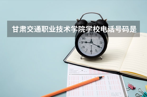 甘肃交通职业技术学院学校电话号码是多少 甘肃交通职业技术学院简介