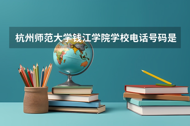 杭州师范大学钱江学院学校电话号码是多少 杭州师范大学钱江学院简介