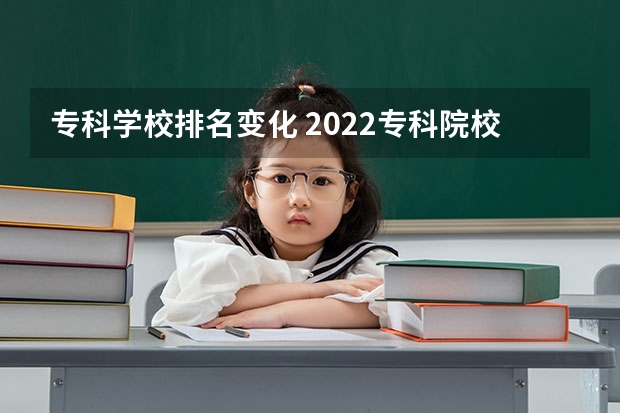 专科学校排名变化 2022专科院校排名