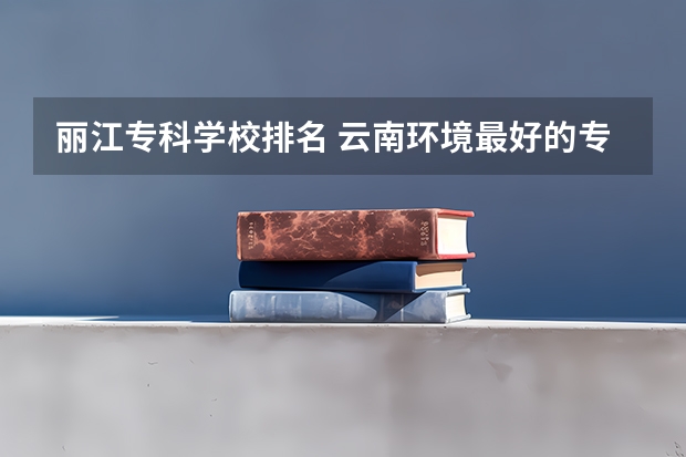 丽江专科学校排名 云南环境最好的专科学校