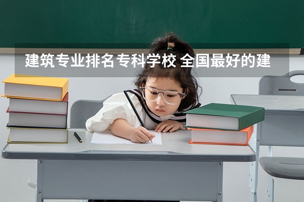 建筑专业排名专科学校 全国最好的建筑类专科有那些院校?