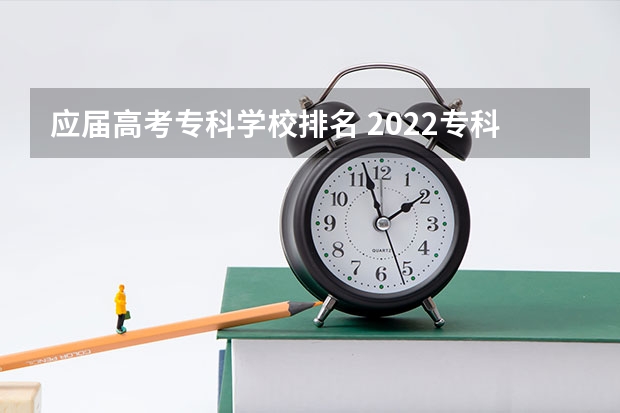 应届高考专科学校排名 2022专科院校排名