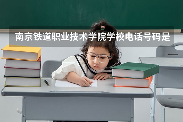 南京铁道职业技术学院学校电话号码是多少 南京铁道职业技术学院简介