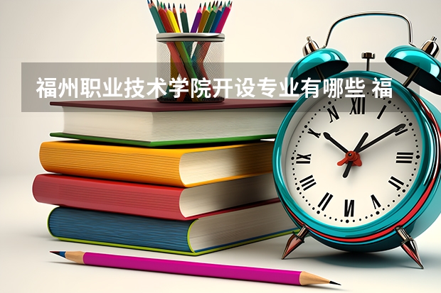 福州职业技术学院开设专业有哪些 福州职业技术学院王牌专业有什么