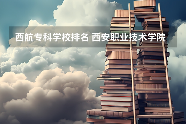 西航专科学校排名 西安职业技术学院排名前十的学校