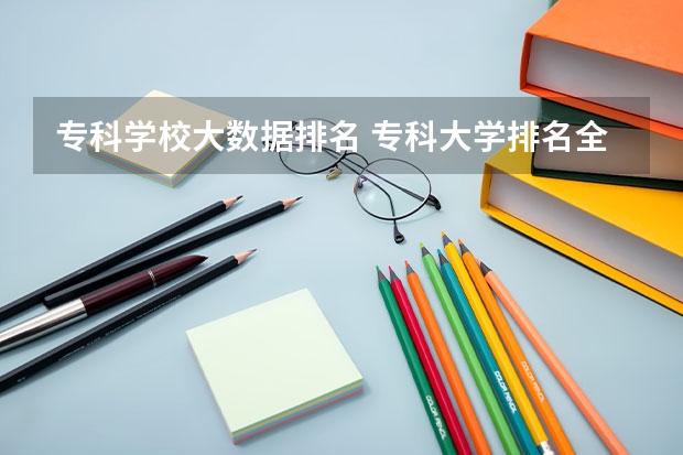 专科学校大数据排名 专科大学排名全国排名榜