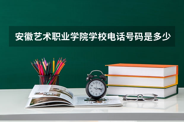 安徽艺术职业学院学校电话号码是多少 安徽艺术职业学院简介