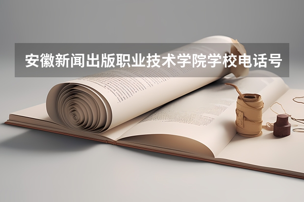 安徽新闻出版职业技术学院学校电话号码是多少 安徽新闻出版职业技术学院简介