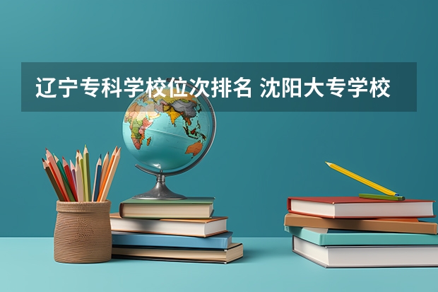 辽宁专科学校位次排名 沈阳大专学校排名