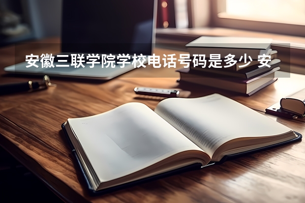 安徽三联学院学校电话号码是多少 安徽三联学院简介