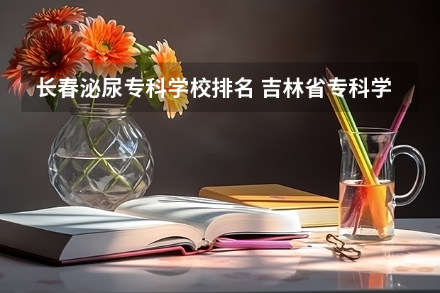 长春泌尿专科学校排名 吉林省专科学校排行榜