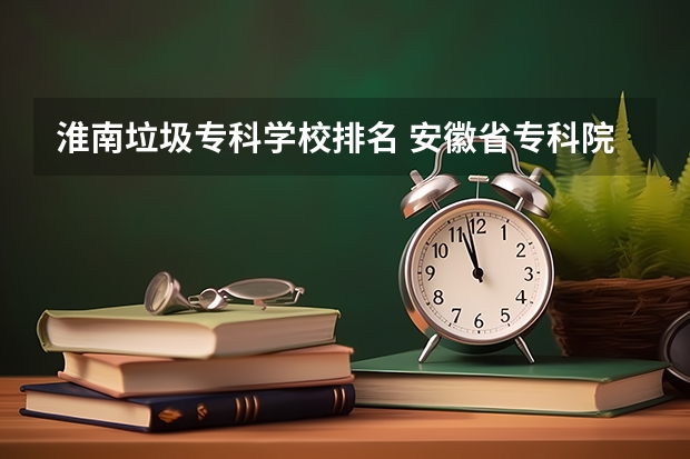 淮南垃圾专科学校排名 安徽省专科院校排名