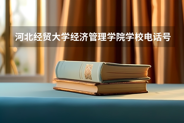 河北经贸大学经济管理学院学校电话号码是多少 河北经贸大学经济管理学院简介