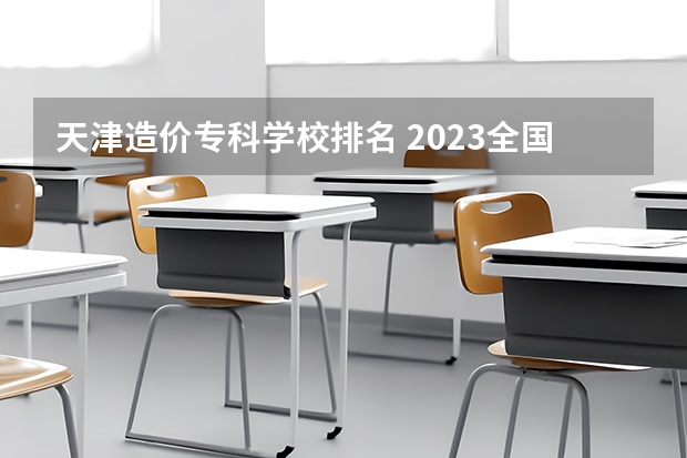 天津造价专科学校排名 2023全国工程造价专业比较好的大学有哪些？