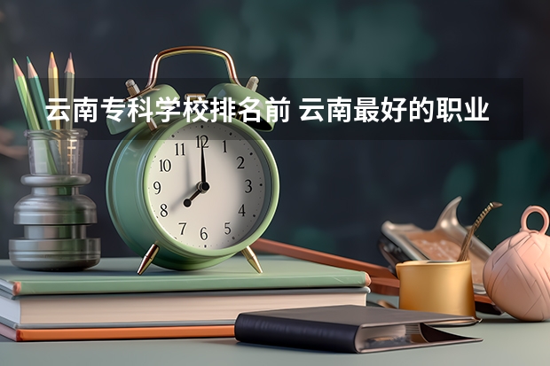 云南专科学校排名前 云南最好的职业学校排名榜