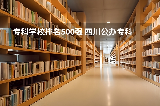 专科学校排名500强 四川公办专科排名前十的学校