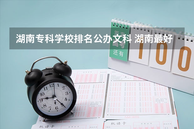 湖南专科学校排名公办文科 湖南最好的公办专科大学