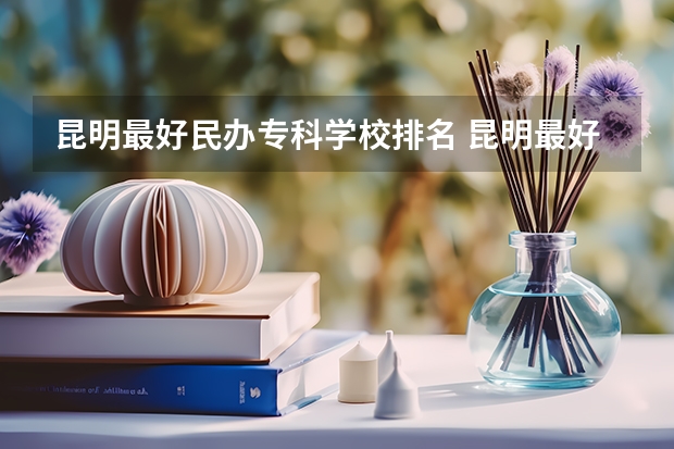 昆明最好民办专科学校排名 昆明最好的五年制大专学校有哪些