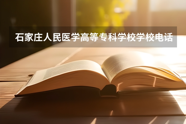 石家庄人民医学高等专科学校学校电话号码是多少 石家庄人民医学高等专科学校简介