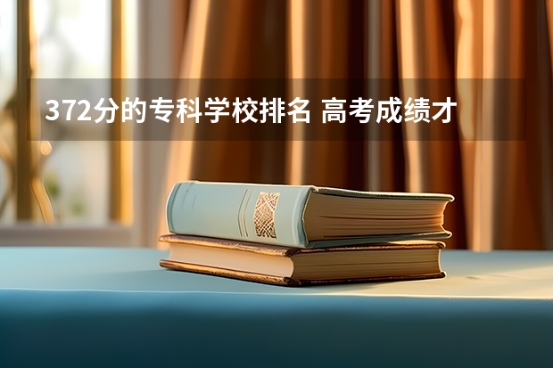 372分的专科学校排名 高考成绩才372分怎么办？报什么学校好？