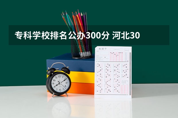 专科学校排名公办300分 河北300分左右的公办专科大学