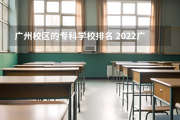 广州校区的专科学校排名 2022广东最好的专科学校排名