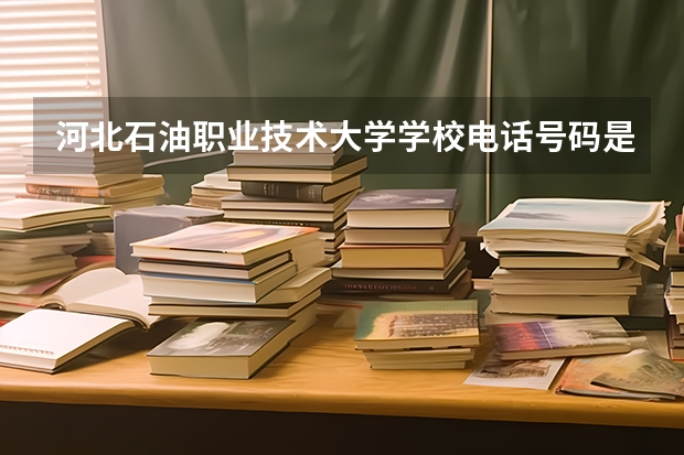 河北石油职业技术大学学校电话号码是多少 河北石油职业技术大学简介