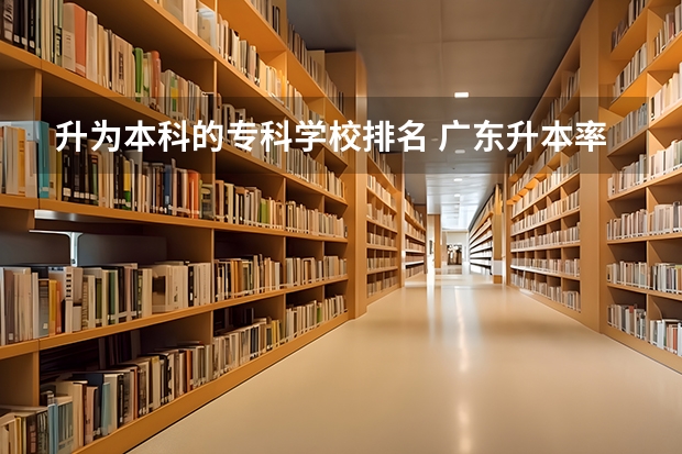 升为本科的专科学校排名 广东升本率高的专科学校排名