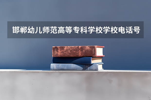 邯郸幼儿师范高等专科学校学校电话号码是多少 邯郸幼儿师范高等专科学校简介